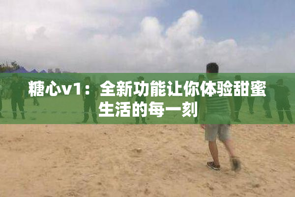 糖心v1：全新功能让你体验甜蜜生活的每一刻