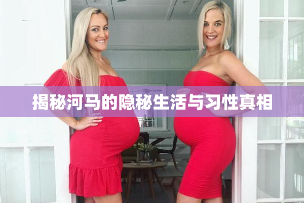 揭秘河马的隐秘生活与习性真相