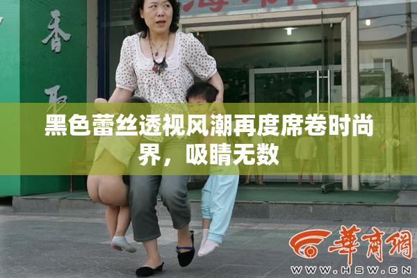 黑色蕾丝透视风潮再度席卷时尚界，吸睛无数
