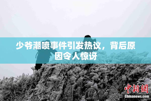 少爷潮喷事件引发热议，背后原因令人惊讶