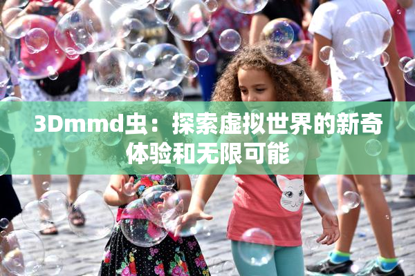 3Dmmd虫：探索虚拟世界的新奇体验和无限可能