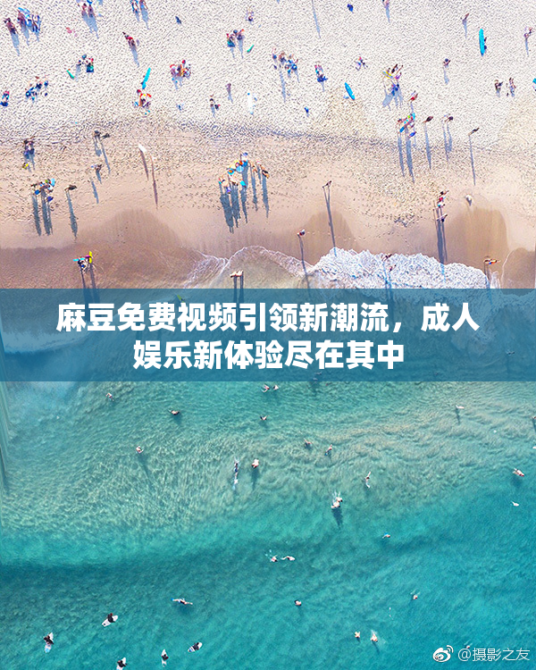 麻豆免费视频引领新潮流，成人娱乐新体验尽在其中
