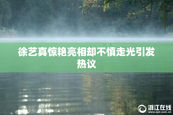 徐艺真惊艳亮相却不慎走光引发热议