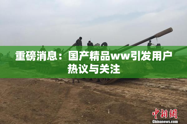 重磅消息：国产精品ww引发用户热议与关注