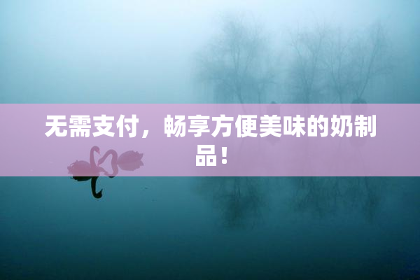 无需支付，畅享方便美味的奶制品！