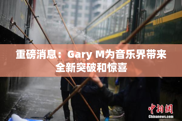 重磅消息：Gary M为音乐界带来全新突破和惊喜