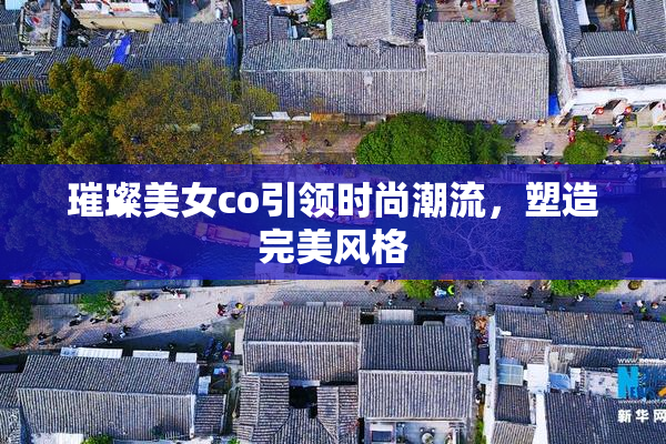 璀璨美女co引领时尚潮流，塑造完美风格