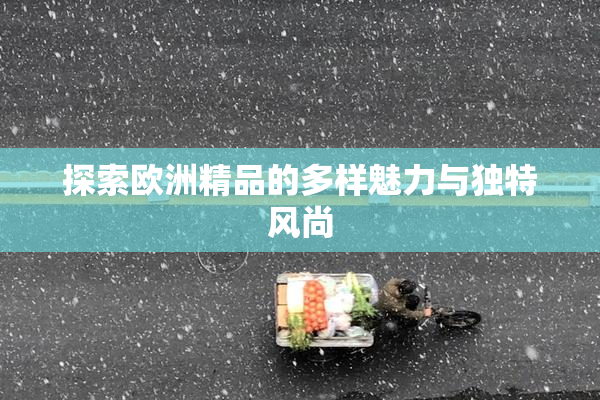 探索欧洲精品的多样魅力与独特风尚