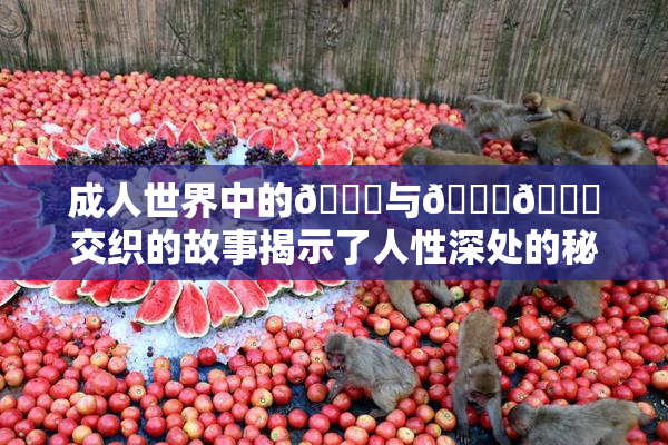 成人世界中的🍆与🍑🔞交织的故事揭示了人性深处的秘密