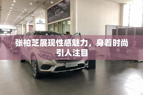 张柏芝展现性感魅力，身着时尚引人注目
