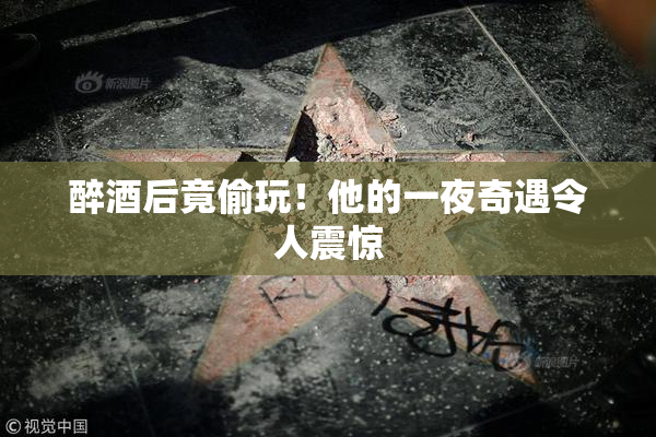 醉酒后竟偷玩！他的一夜奇遇令人震惊