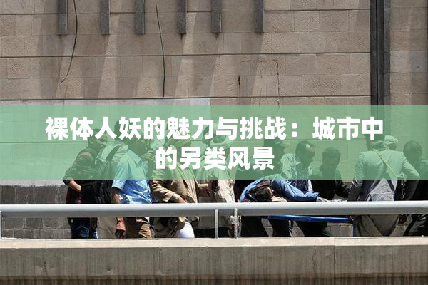 裸体人妖的魅力与挑战：城市中的另类风景