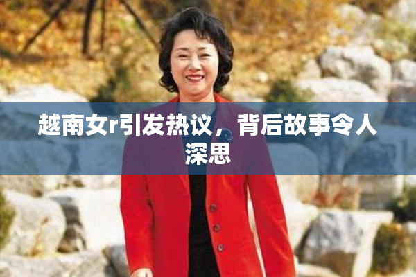越南女r引发热议，背后故事令人深思