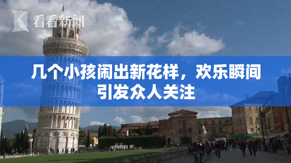 几个小孩闹出新花样，欢乐瞬间引发众人关注
