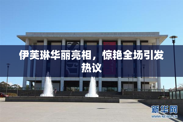 伊芙琳华丽亮相，惊艳全场引发热议