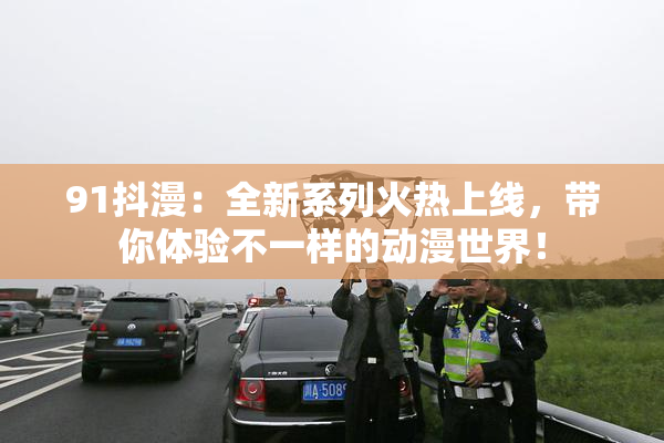 91抖漫：全新系列火热上线，带你体验不一样的动漫世界！