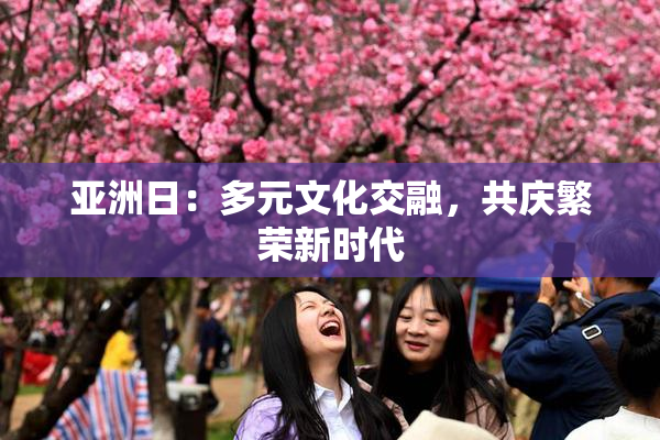 亚洲日：多元文化交融，共庆繁荣新时代