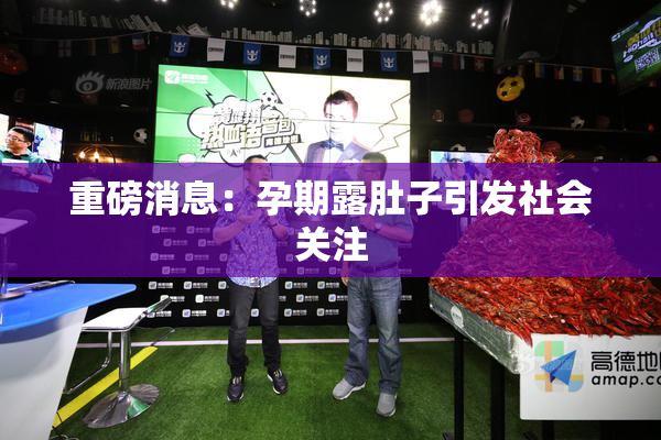 重磅消息：孕期露肚子引发社会关注