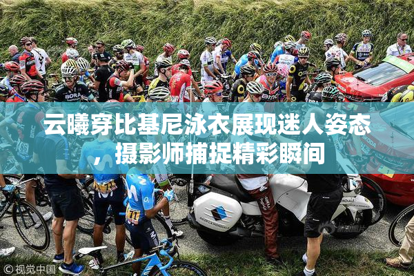 云曦穿比基尼泳衣展现迷人姿态，摄影师捕捉精彩瞬间