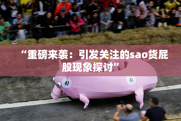“重磅来袭：引发关注的sao货屁股现象探讨”