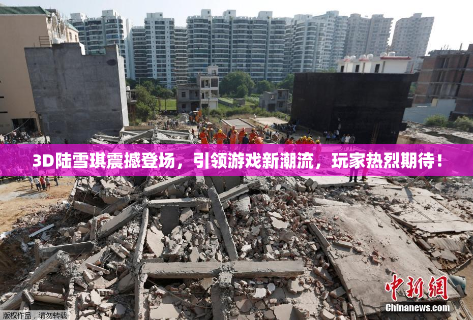3D陆雪琪震撼登场，引领游戏新潮流，玩家热烈期待！