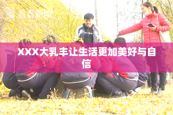 XXX大乳丰让生活更加美好与自信