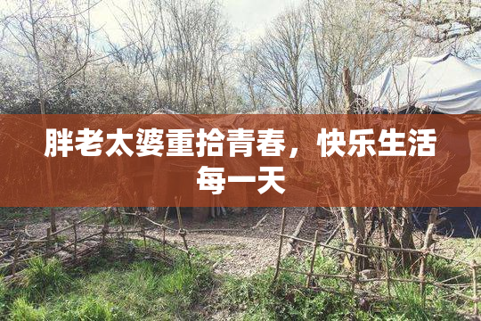 胖老太婆重拾青春，快乐生活每一天