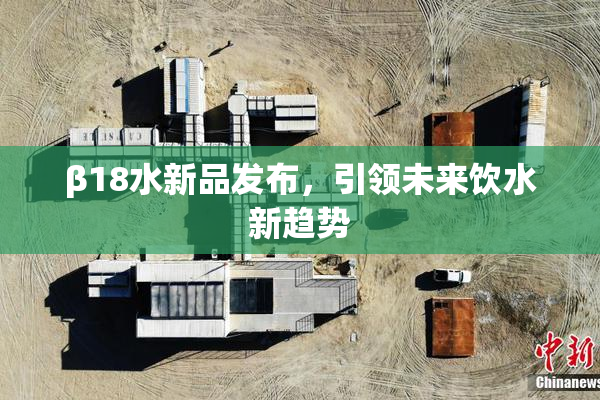 β18水新品发布，引领未来饮水新趋势