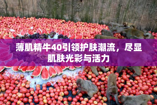 薄肌精牛40引领护肤潮流，尽显肌肤光彩与活力
