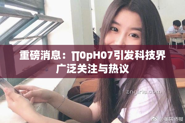 重磅消息：∏0pH07引发科技界广泛关注与热议