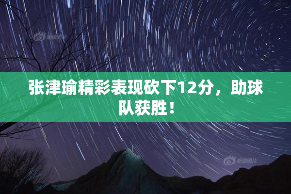 张津瑜精彩表现砍下12分，助球队获胜！