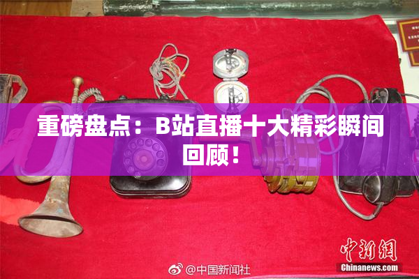 重磅盘点：B站直播十大精彩瞬间回顾！