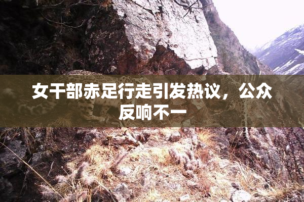 女干部赤足行走引发热议，公众反响不一