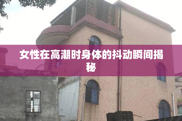 女性在高潮时身体的抖动瞬间揭秘