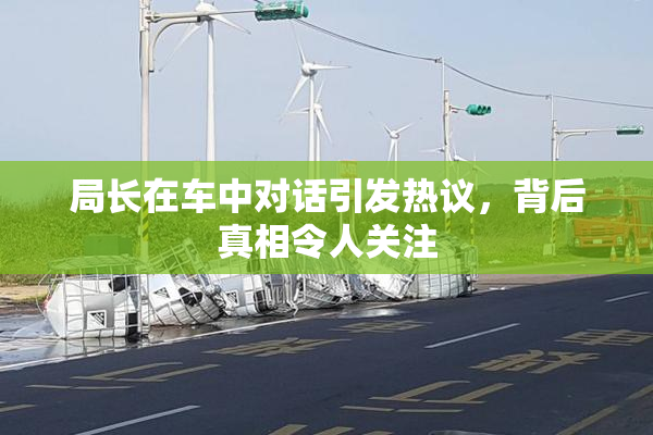 局长在车中对话引发热议，背后真相令人关注