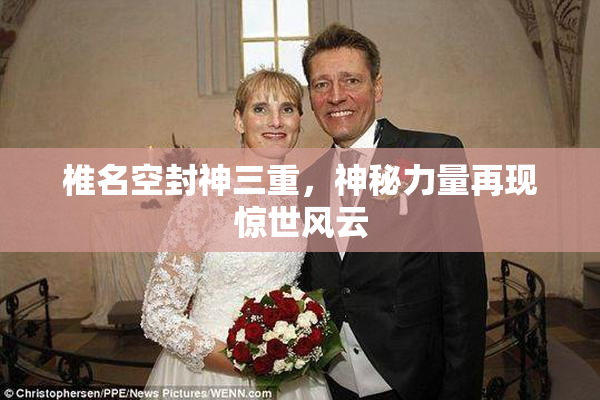 椎名空封神三重，神秘力量再现惊世风云