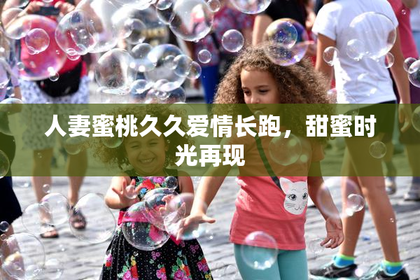 人妻蜜桃久久爱情长跑，甜蜜时光再现