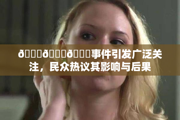 🔞🍆🍑事件引发广泛关注，民众热议其影响与后果