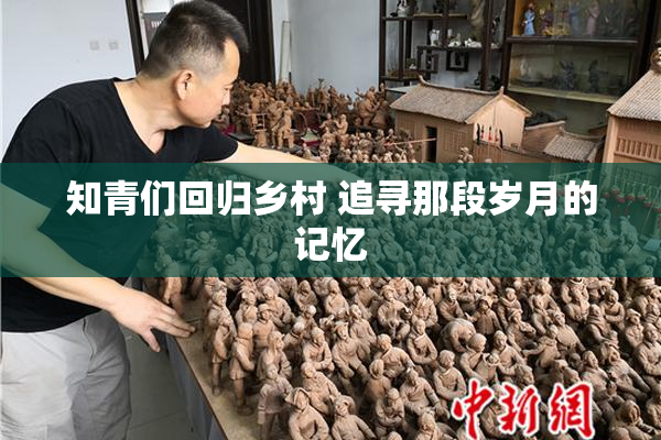 知青们回归乡村 追寻那段岁月的记忆