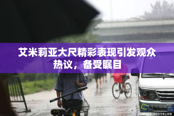 艾米莉亚大尺精彩表现引发观众热议，备受瞩目