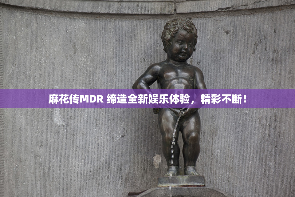 麻花传MDR 缔造全新娱乐体验，精彩不断！