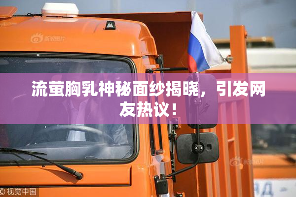 流萤胸乳神秘面纱揭晓，引发网友热议！