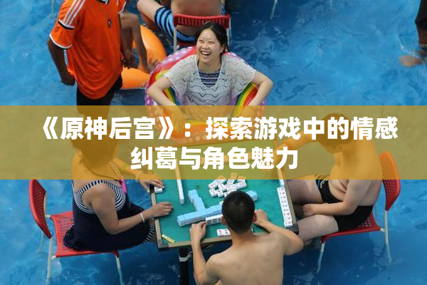 《原神后宫》：探索游戏中的情感纠葛与角色魅力