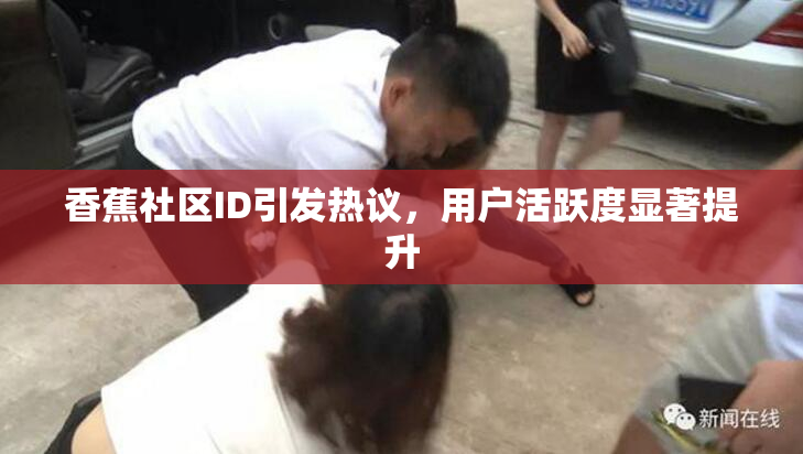 香蕉社区ID引发热议，用户活跃度显著提升