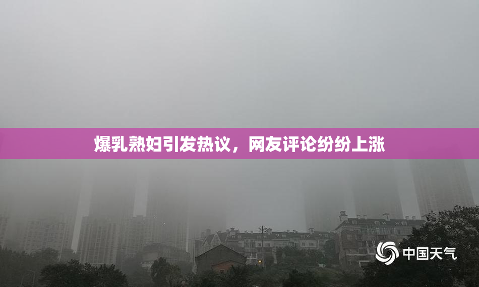 爆乳熟妇引发热议，网友评论纷纷上涨