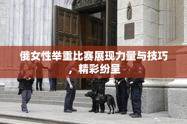 俄女性举重比赛展现力量与技巧，精彩纷呈