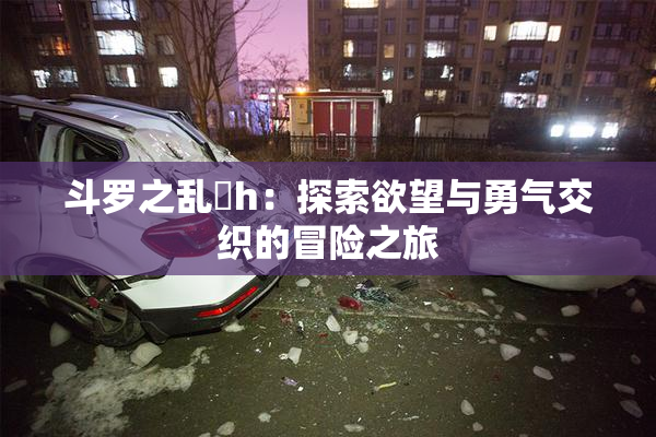 斗罗之乱婬h：探索欲望与勇气交织的冒险之旅
