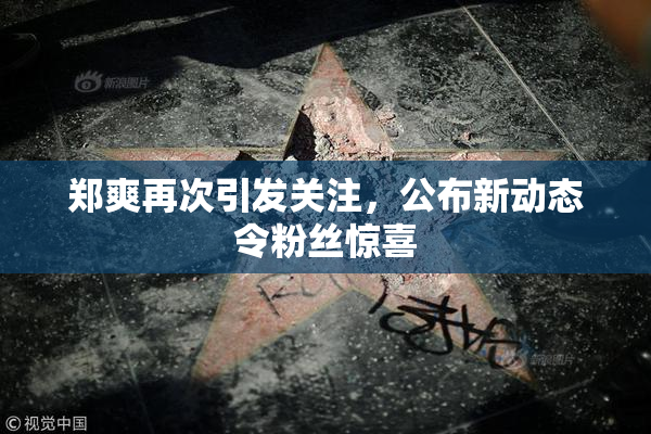 郑爽再次引发关注，公布新动态令粉丝惊喜