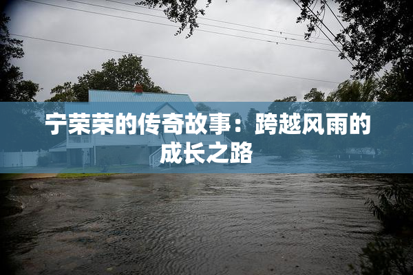 宁荣荣的传奇故事：跨越风雨的成长之路