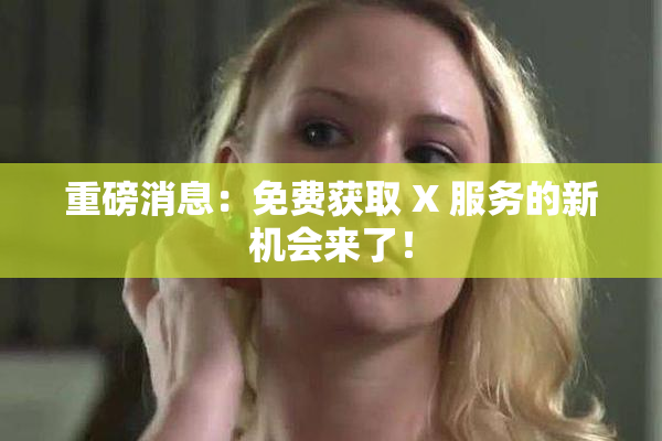 重磅消息：免费获取 X 服务的新机会来了！
